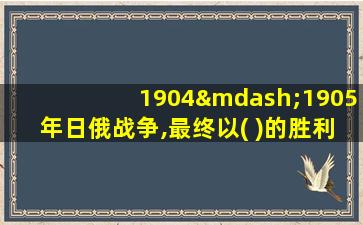 1904—1905年日俄战争,最终以( )的胜利而告终